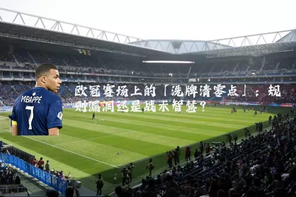 欧冠赛场上的「洗牌清零点」:规则漏洞还是战术智慧?