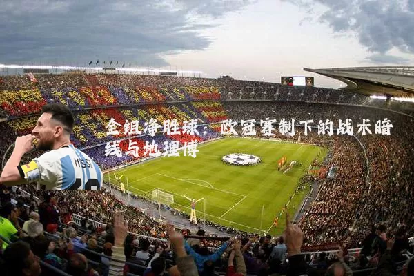 全组净胜球:欧冠赛制下的战术暗线与地理博弈