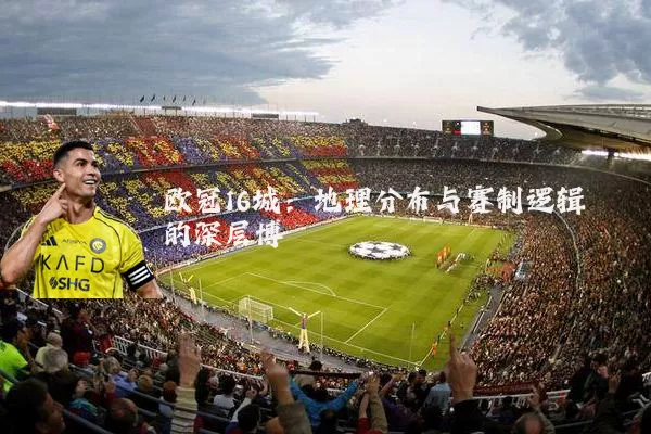 欧冠16城:地理分布与赛制逻辑的深层博弈