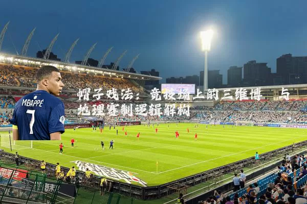 帽子戏法:竞技场上的三维博弈与地理赛制逻辑解构