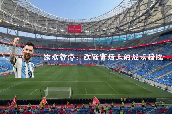 饮水暂停:欧冠赛场上的战术暗流