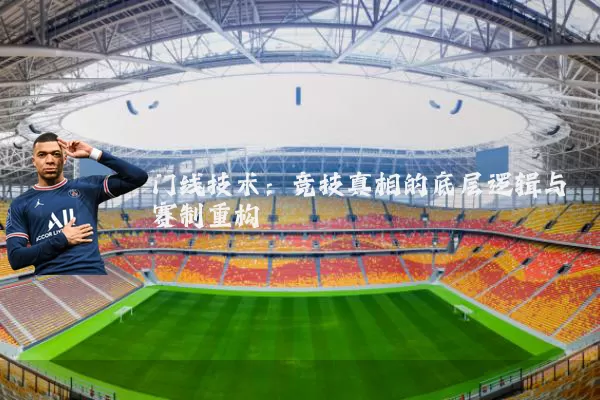 门线技术:竞技真相的底层逻辑与赛制重构