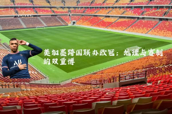 美加墨跨国联办欧冠:地理与赛制的双重博弈