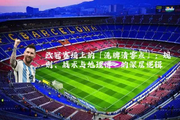 欧冠赛场上的「洗牌清零点」:规则、战术与地理博弈的深层逻辑
