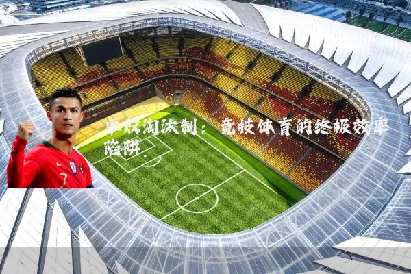 单败淘汰制：竞技体育的终极效率陷阱