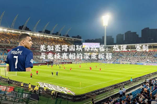 美加墨跨国联办欧冠:地理、赛制与竞技真相的深度拆解