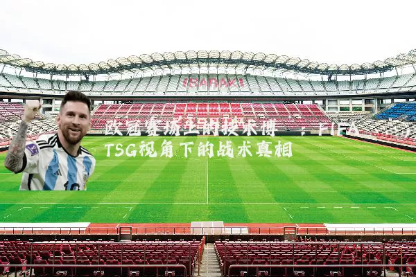 欧冠赛场上的技术博弈:FIFA TSG视角下的战术真相