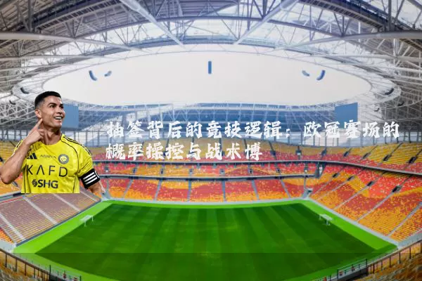 抽签背后的竞技逻辑:欧冠赛场的概率操控与战术博弈