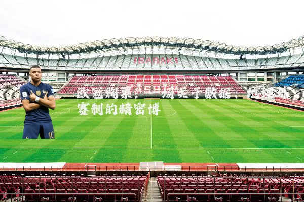 欧冠购票:一场关于数据、地理与赛制的精密博弈