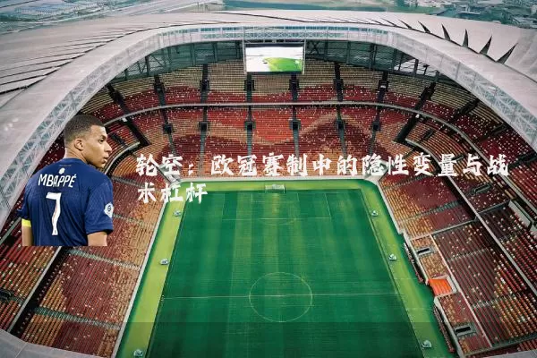 轮空：欧冠赛制中的隐性变量与战术杠杆