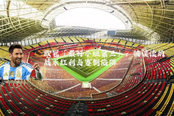 欧冠「最好小组第三」:被误读的战术红利与赛制陷阱