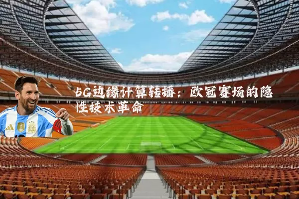 5G边缘计算转播：欧冠赛场的隐性技术革命
