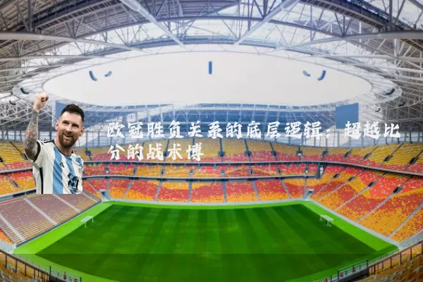 欧冠胜负关系的底层逻辑:超越比分的战术博弈