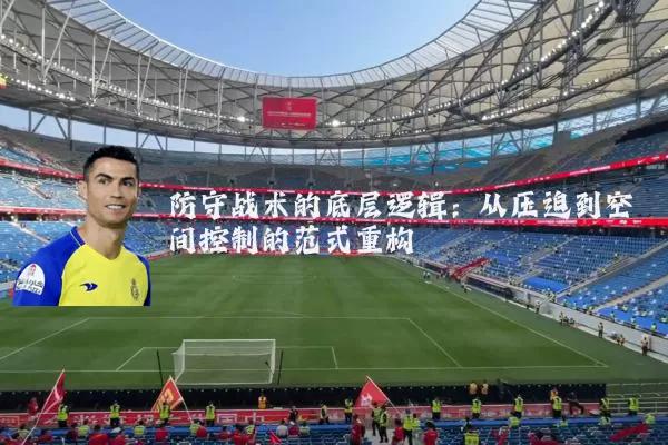 防守战术的底层逻辑：从压迫到空间控制的范式重构