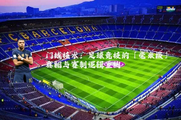 门线技术:足球竞技的「毫米级」真相与赛制逻辑重构
