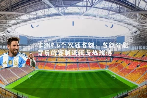 非洲9.5个欧冠名额:名额分配背后的赛制逻辑与地理博弈