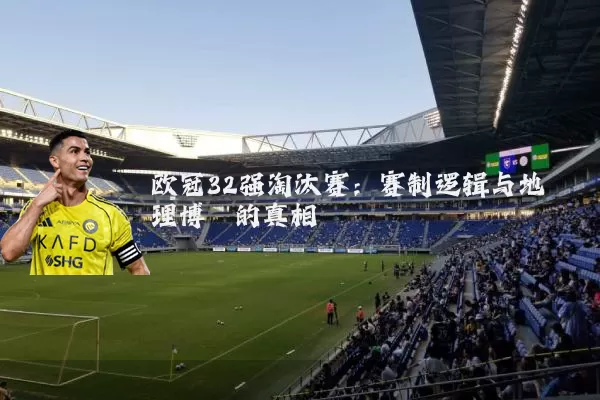 欧冠32强淘汰赛：赛制逻辑与地理博弈的真相