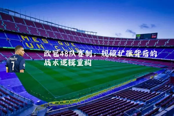 欧冠48队赛制:规模扩张背后的战术逻辑重构