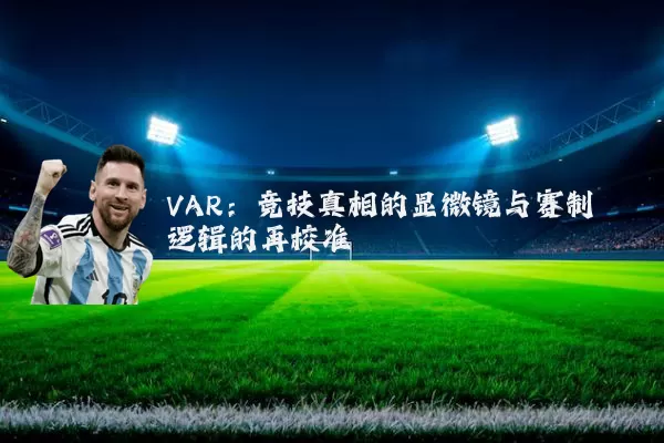 VAR:竞技真相的显微镜与赛制逻辑的再校准