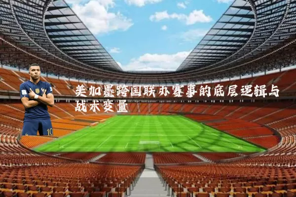 美加墨跨国联办赛事的底层逻辑与战术变量
